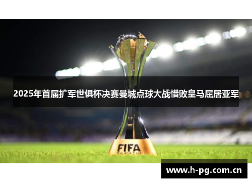 2025年首届扩军世俱杯决赛曼城点球大战惜败皇马屈居亚军