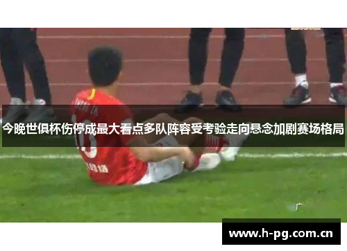 今晚世俱杯伤停成最大看点多队阵容受考验走向悬念加剧赛场格局