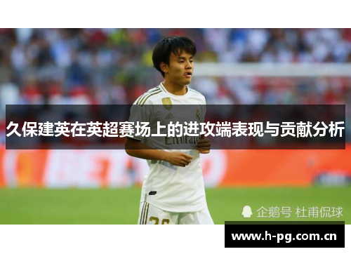 久保建英在英超赛场上的进攻端表现与贡献分析