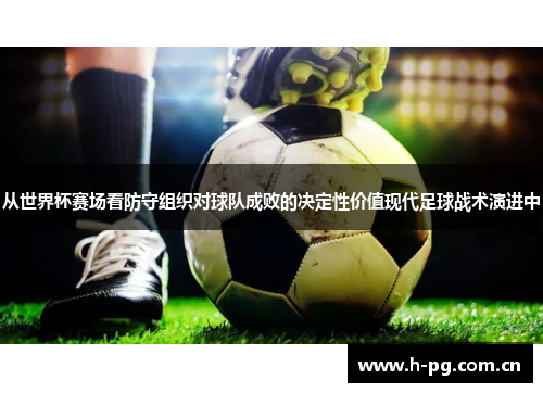 从世界杯赛场看防守组织对球队成败的决定性价值现代足球战术演进中