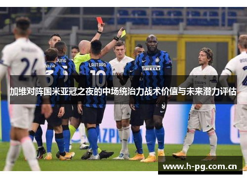 加维对阵国米亚冠之夜的中场统治力战术价值与未来潜力评估
