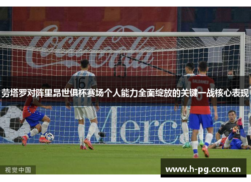 劳塔罗对阵里昂世俱杯赛场个人能力全面绽放的关键一战核心表现