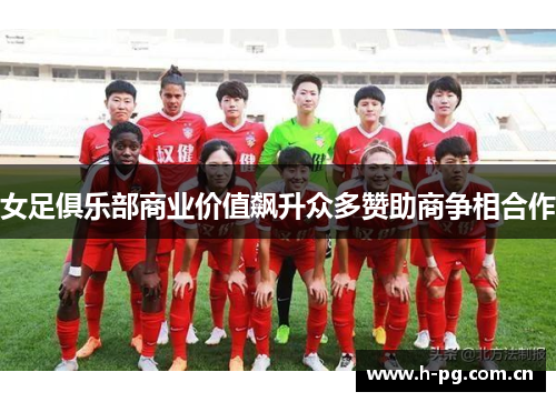 女足俱乐部商业价值飙升众多赞助商争相合作
