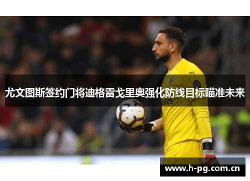 尤文图斯签约门将迪格雷戈里奥强化防线目标瞄准未来